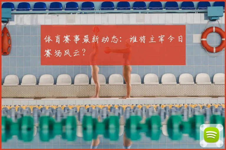 体育赛事最新动态:谁将主宰今日赛场风云?