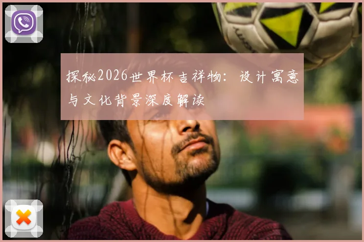 探秘2026世界杯吉祥物：设计寓意与文化背景深度解读