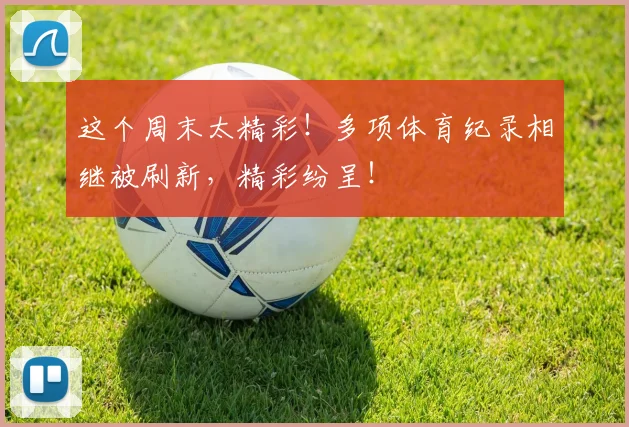 这个周末太精彩！多项体育纪录相继被刷新，精彩纷呈！