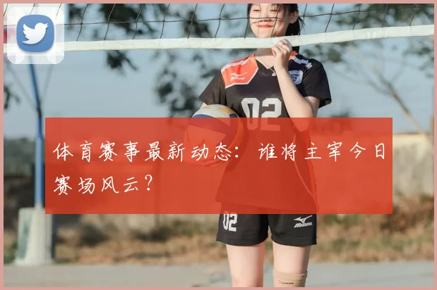 体育赛事最新动态：谁将主宰今日赛场风云？