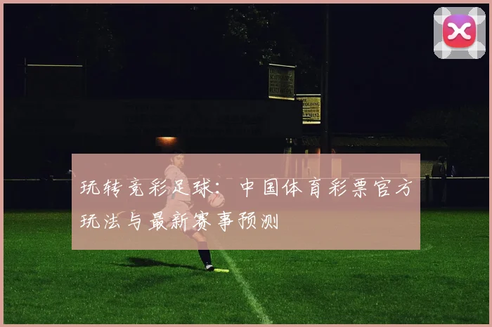 玩转竞彩足球：中国体育彩票官方玩法与最新赛事预测