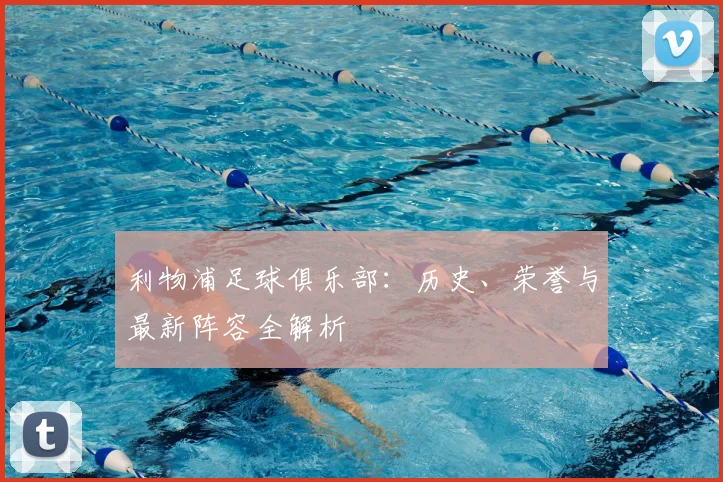 利物浦足球俱乐部：历史、荣誉与最新阵容全解析
