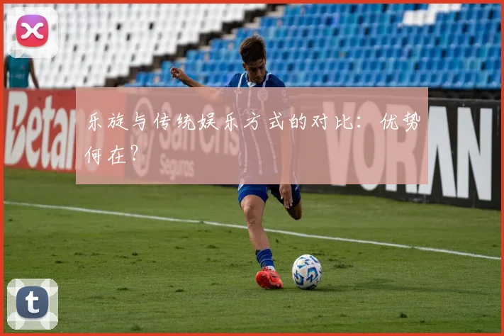 乐旋与传统娱乐方式的对比：优势何在？