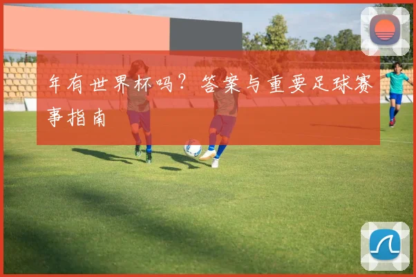 年有世界杯吗？答案与重要足球赛事指南