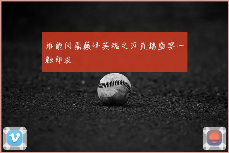 谁能问鼎巅峰英魂之刃直播盛宴一触即发