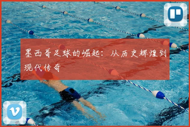 墨西哥足球的崛起：从历史辉煌到现代传奇