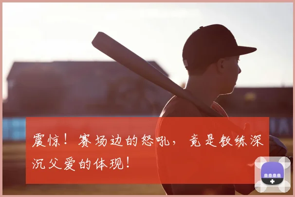 震惊！赛场边的怒吼，竟是教练深沉父爱的体现！