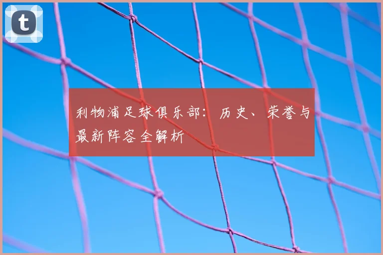 利物浦足球俱乐部:历史、荣誉与最新阵容全解析