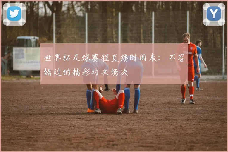 世界杯足球赛程直播时间表:不容错过的精彩对决场次
